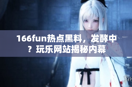 166fun热点黑料，发酵中？玩乐网站揭秘内幕