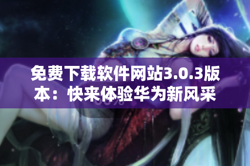 免费下载软件网站3.0.3版本：快来体验华为新风采