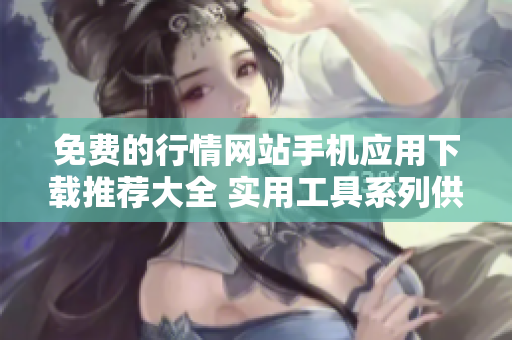 免费的行情网站手机应用下载推荐大全 实用工具系列供您选择,高效简便,覆盖市场多方资讯