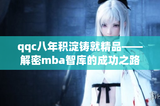 qqc八年积淀铸就精品——解密mba智库的成功之路