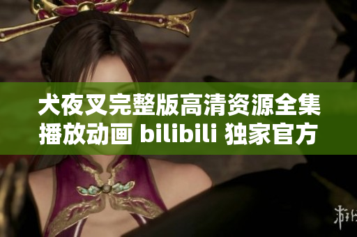 犬夜叉完整版高清资源全集播放动画 bilibili 独家官方正版更新