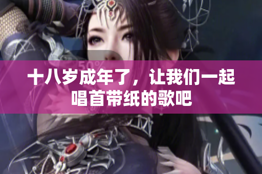 十八岁成年了，让我们一起唱首带纸的歌吧