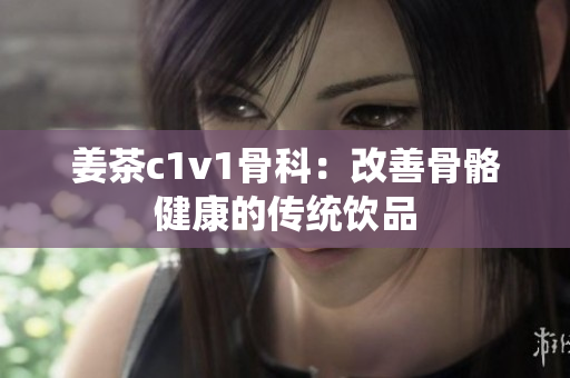 姜茶c1v1骨科：改善骨骼健康的传统饮品
