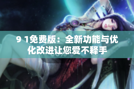 9 1免费版：全新功能与优化改进让您爱不释手