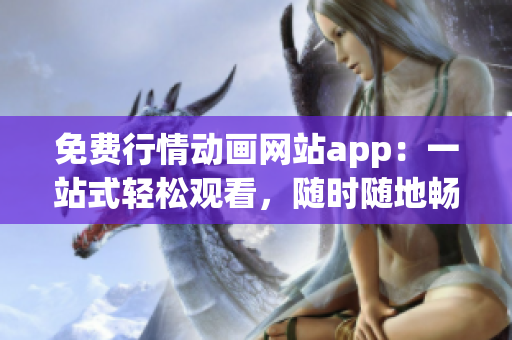 免费行情动画网站app：一站式轻松观看，随时随地畅享精彩动画内容