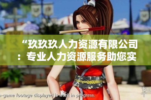 “玖玖玖人力资源有限公司：专业人力资源服务助您实现更多可能”
