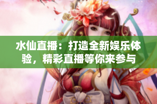 水仙直播：打造全新娱乐体验，精彩直播等你来参与