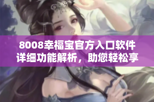 8008幸福宝官方入口软件详细功能解析，助您轻松享受便捷生活