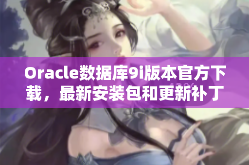 Oracle数据库9i版本官方下载，最新安装包和更新补丁全新推出