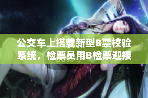 公交车上搭载新型B票校验系统，检票员用B检票迎接新变革