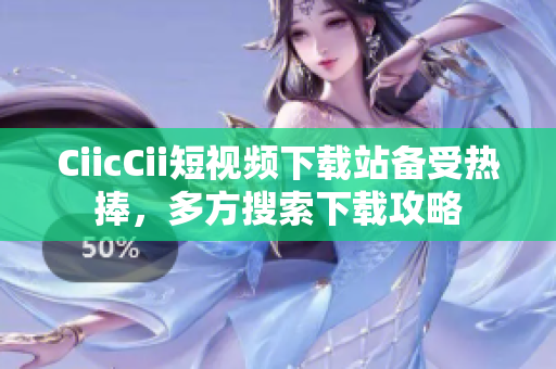 CiicCii短视频下载站备受热捧，多方搜索下载攻略