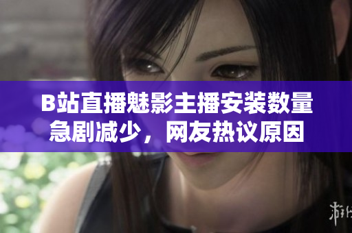 B站直播魅影主播安装数量急剧减少，网友热议原因