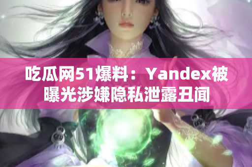 吃瓜网51爆料：Yandex被曝光涉嫌隐私泄露丑闻