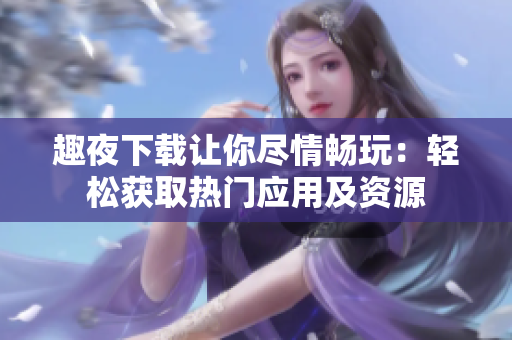 趣夜下载让你尽情畅玩：轻松获取热门应用及资源