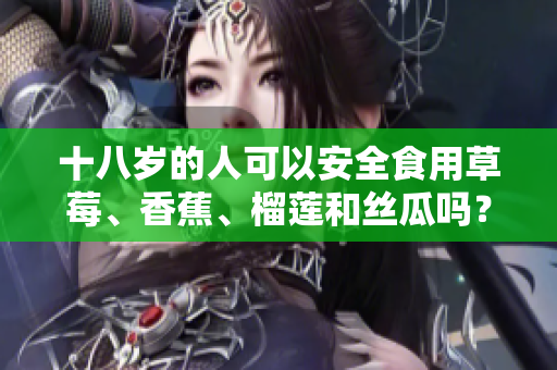 十八岁的人可以安全食用草莓、香蕉、榴莲和丝瓜吗？