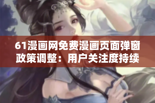 61漫画网免费漫画页面弹窗政策调整：用户关注度持续提升
