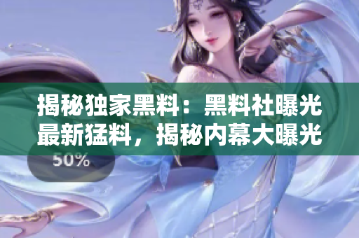 揭秘独家黑料：黑料社曝光最新猛料，揭秘内幕大曝光