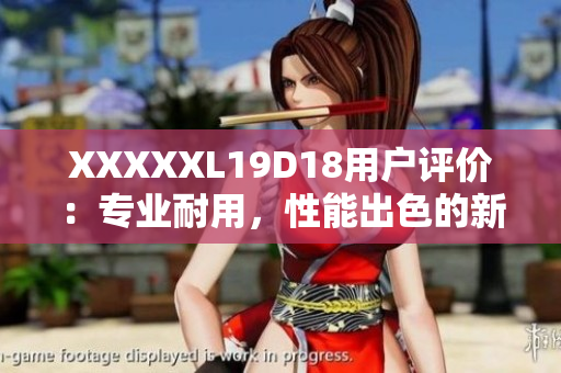 XXXXXL19D18用户评价：专业耐用，性能出色的新款XXXXXL19D18产品综合评测