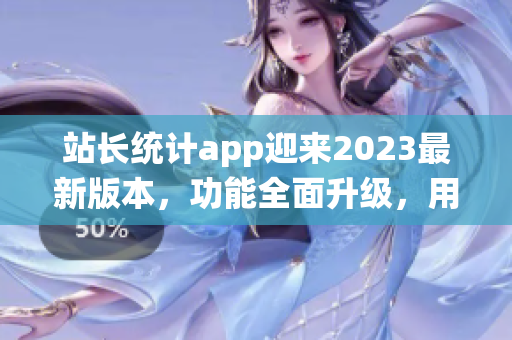 站长统计app迎来2023最新版本，功能全面升级，用户体验再升级