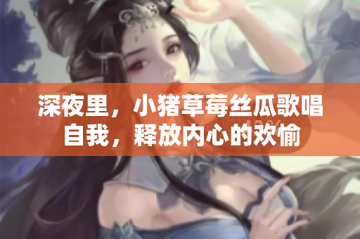 深夜里，小猪草莓丝瓜歌唱自我，释放内心的欢愉