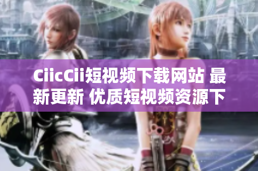 CiicCii短视频下载网站 最新更新 优质短视频资源下载分享 让您尽情畅享精彩内容