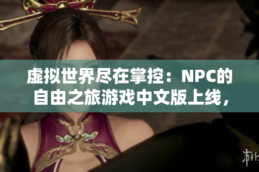 虚拟世界尽在掌控：NPC的自由之旅游戏中文版上线，欢迎体验无尽可能！
