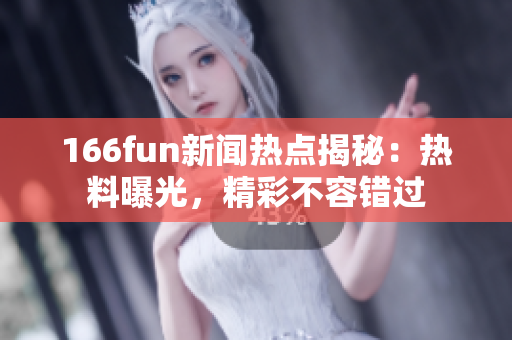 166fun新闻热点揭秘：热料曝光，精彩不容错过