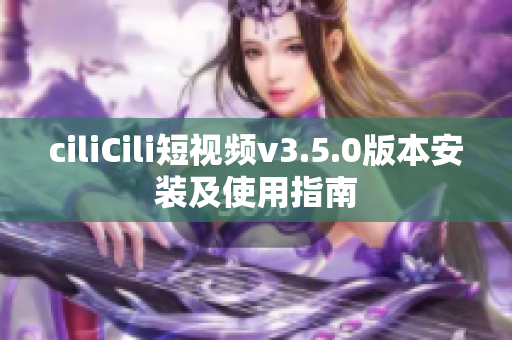 ciliCili短视频v3.5.0版本安装及使用指南