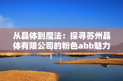 从晶体到魔法：探寻苏州晶体有限公司的粉色abb魅力