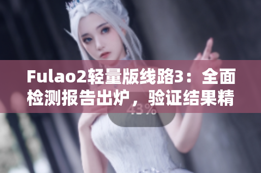 Fulao2轻量版线路3：全面检测报告出炉，验证结果精准可靠