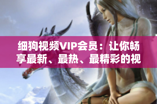 细狗视频VIP会员：让你畅享最新、最热、最精彩的视频内容