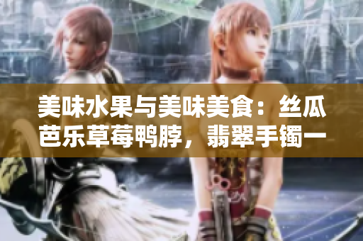 美味水果与美味美食：丝瓜芭乐草莓鸭脖，翡翠手镯一同品味