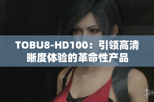 TOBU8-HD100：引领高清晰度体验的革命性产品