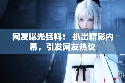 网友曝光猛料！ 扒出精彩内幕，引发网友热议