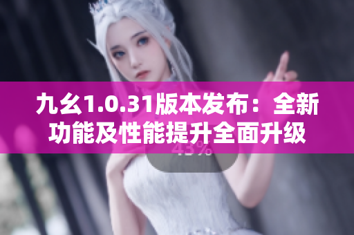 九幺1.0.31版本发布：全新功能及性能提升全面升级
