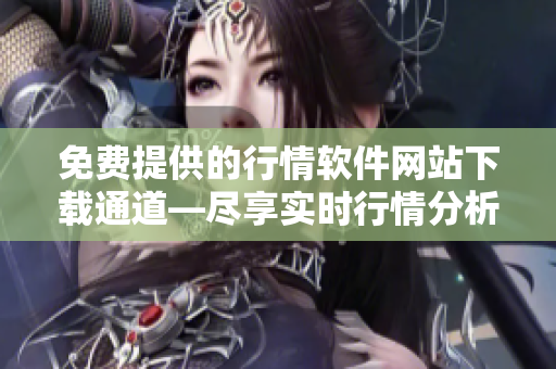 免费提供的行情软件网站下载通道—尽享实时行情分析、K线图表等服务
