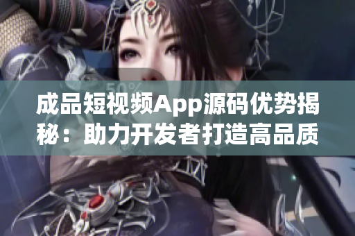成品短视频App源码优势揭秘：助力开发者打造高品质视频平台