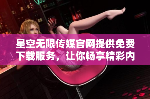 星空无限传媒官网提供免费下载服务，让你畅享精彩内容