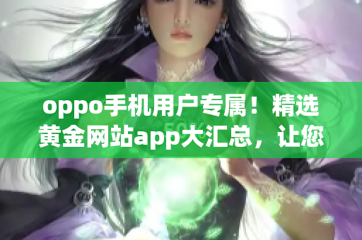 oppo手机用户专属！精选黄金网站app大汇总，让您畅享更多精彩体验