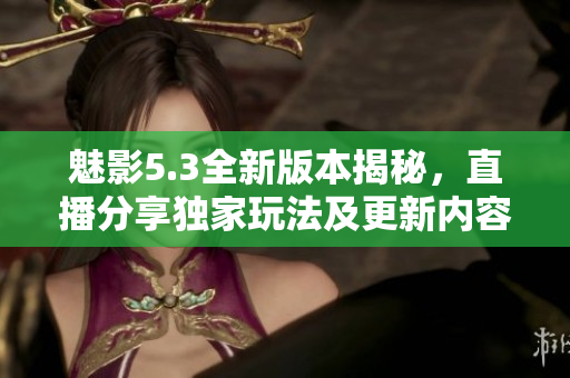 魅影5.3全新版本揭秘，直播分享独家玩法及更新内容