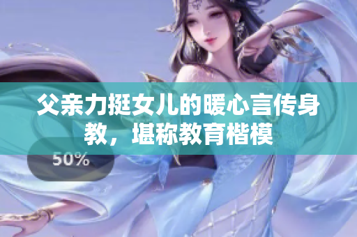 父亲力挺女儿的暖心言传身教，堪称教育楷模
