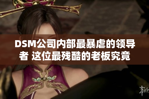 DSM公司内部最暴虐的领导者 这位最残酷的老板究竟做了些什么？