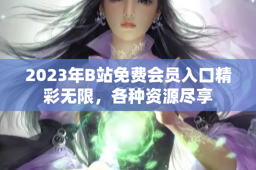 2023年B站免费会员入口精彩无限，各种资源尽享