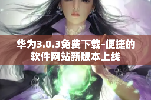 华为3.0.3免费下载-便捷的软件网站新版本上线