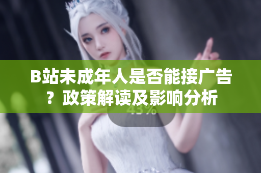 B站未成年人是否能接广告？政策解读及影响分析
