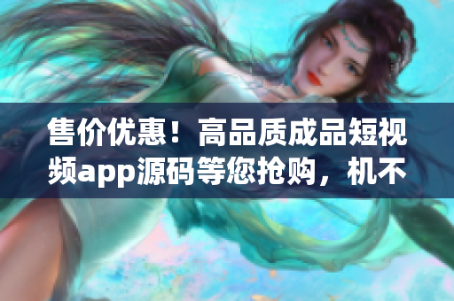 售价优惠！高品质成品短视频app源码等您抢购，机不可失赶紧行动！