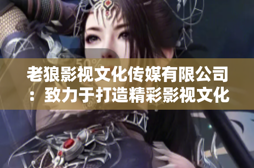 老狼影视文化传媒有限公司：致力于打造精彩影视文化，引领行业发展