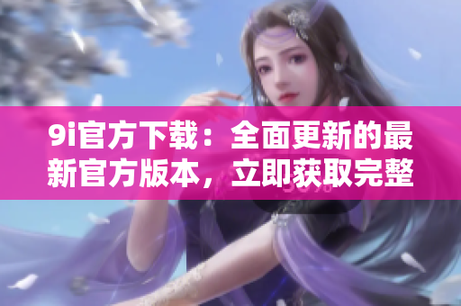 9i官方下载：全面更新的最新官方版本，立即获取完整安装包