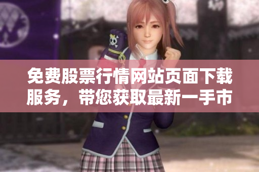 免费股票行情网站页面下载服务，带您获取最新一手市场资讯