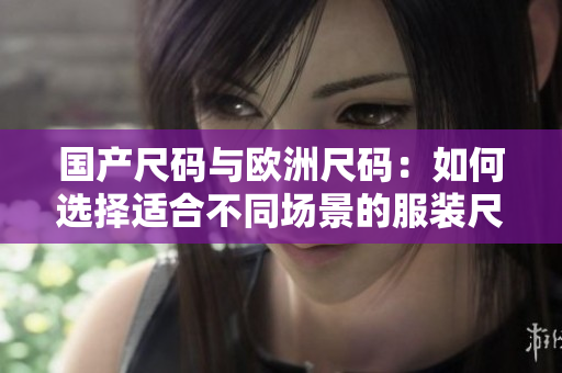 国产尺码与欧洲尺码：如何选择适合不同场景的服装尺码